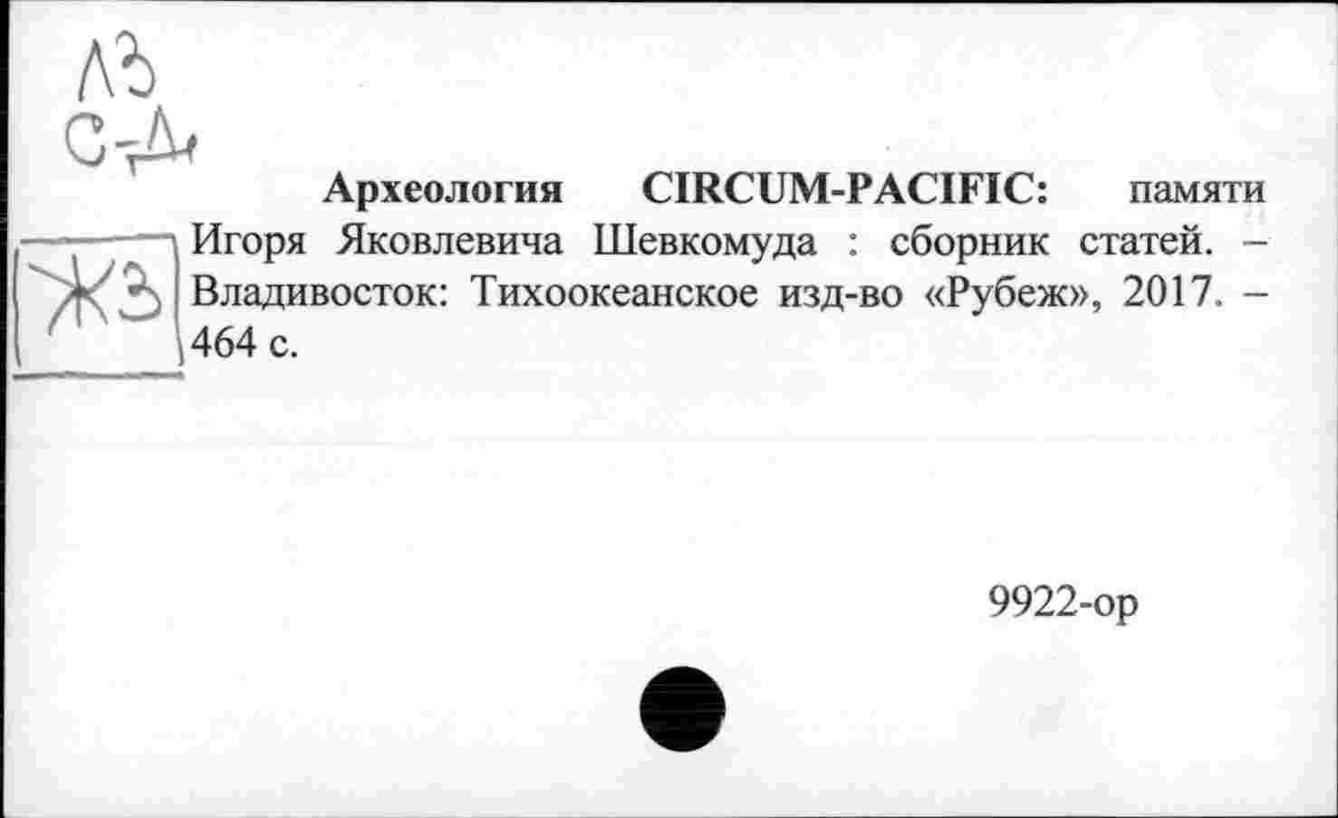 ﻿Археология CIRCUM-PACIFIC: памяти Игоря Яковлевича Шевкомуда : сборник статей. -Владивосток: Тихоокеанское изд-во «Рубеж», 2017. -464 с.
9922-ор